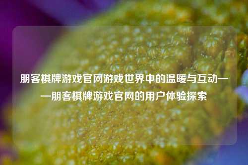 朋客棋牌游戏官网游戏世界中的温暖与互动——朋客棋牌游戏官网的用户体验探索