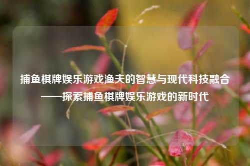 捕鱼棋牌娱乐游戏渔夫的智慧与现代科技融合——探索捕鱼棋牌娱乐游戏的新时代
