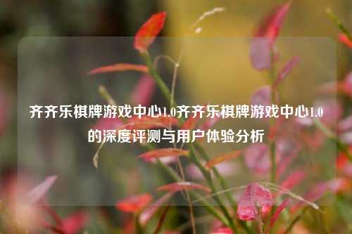 齐齐乐棋牌游戏中心1.0齐齐乐棋牌游戏中心1.0的深度评测与用户体验分析