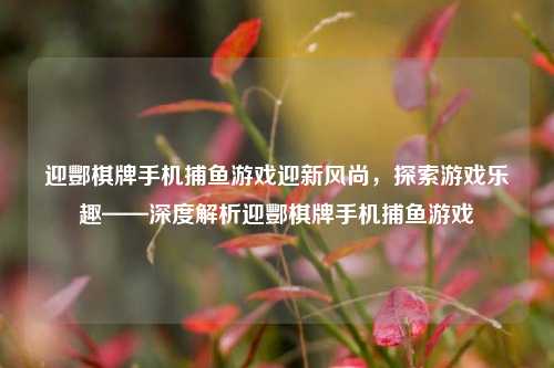 迎酆棋牌手机捕鱼游戏迎新风尚，探索游戏乐趣——深度解析迎酆棋牌手机捕鱼游戏