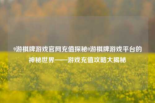 9游棋牌游戏官网充值探秘9游棋牌游戏平台的神秘世界——游戏充值攻略大揭秘