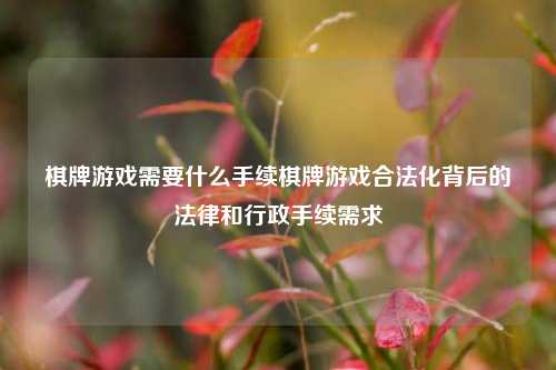 棋牌游戏需要什么手续棋牌游戏合法化背后的法律和行政手续需求