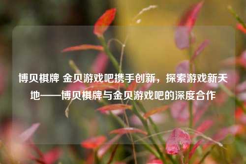 博贝棋牌 金贝游戏吧携手创新，探索游戏新天地——博贝棋牌与金贝游戏吧的深度合作