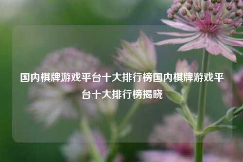 国内棋牌游戏平台十大排行榜国内棋牌游戏平台十大排行榜揭晓