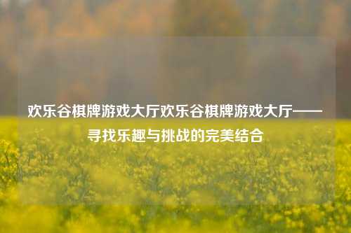 欢乐谷棋牌游戏大厅欢乐谷棋牌游戏大厅——寻找乐趣与挑战的完美结合