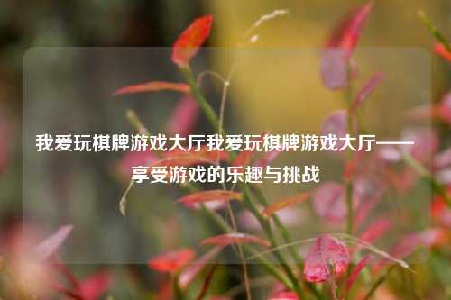 我爱玩棋牌游戏大厅我爱玩棋牌游戏大厅——享受游戏的乐趣与挑战