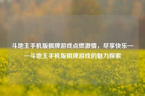斗地主手机版棋牌游戏点燃激情，尽享快乐——斗地主手机版棋牌游戏的魅力探索