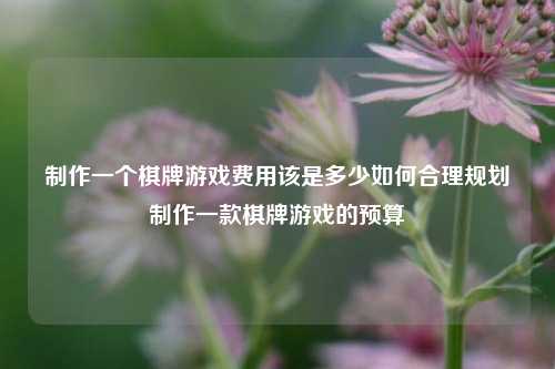 制作一个棋牌游戏费用该是多少如何合理规划制作一款棋牌游戏的预算