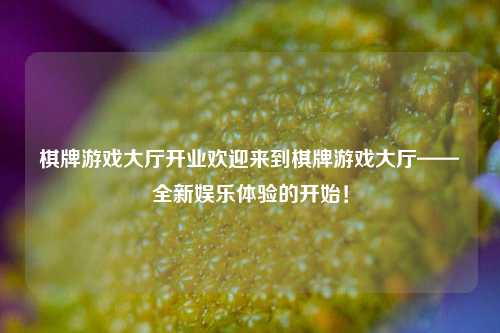 棋牌游戏大厅开业欢迎来到棋牌游戏大厅——全新娱乐体验的开始！