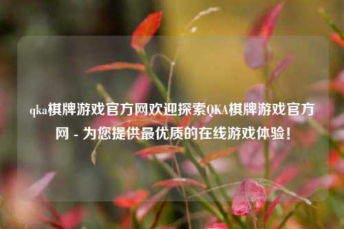 qka棋牌游戏官方网欢迎探索QKA棋牌游戏官方网 - 为您提供最优质的在线游戏体验！