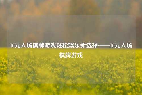 10元入场棋牌游戏轻松娱乐新选择——10元入场棋牌游戏