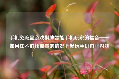 手机免流量游戏棋牌智能手机玩家的福音——如何在不消耗流量的情况下畅玩手机棋牌游戏