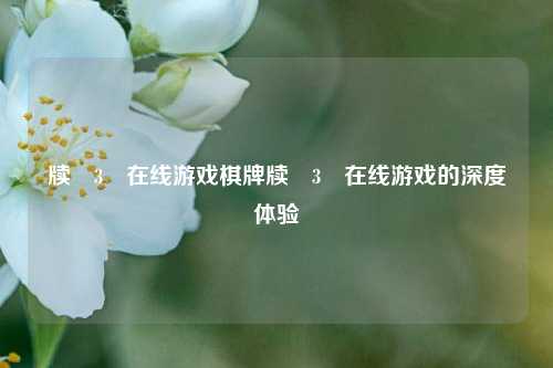 牍渵3�在线游戏棋牌牍渵3�在线游戏的深度体验