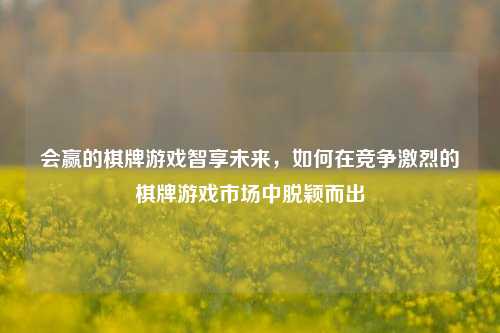 会赢的棋牌游戏智享未来，如何在竞争激烈的棋牌游戏市场中脱颖而出