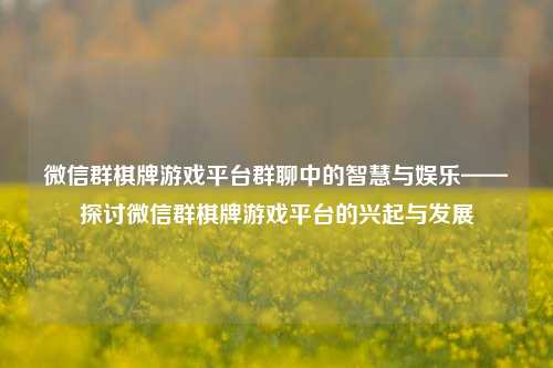 微信群棋牌游戏平台群聊中的智慧与娱乐——探讨微信群棋牌游戏平台的兴起与发展