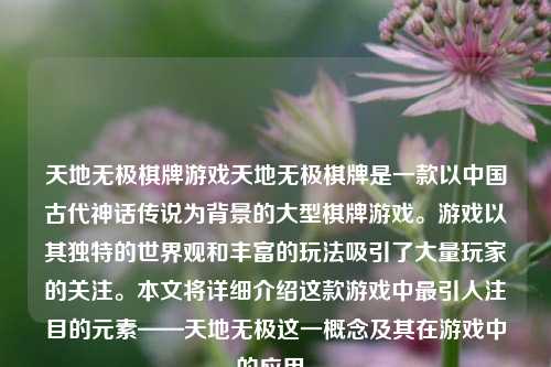 天地无极棋牌游戏天地无极棋牌是一款以中国古代神话传说为背景的大型棋牌游戏。游戏以其独特的世界观和丰富的玩法吸引了大量玩家的关注。本文将详细介绍这款游戏中最引人注目的元素——天地无极这一概念及其在游戏中的应用。