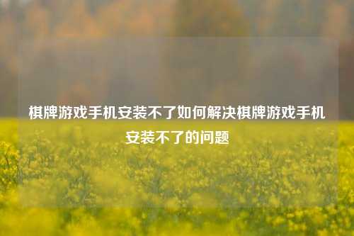 棋牌游戏手机安装不了如何解决棋牌游戏手机安装不了的问题