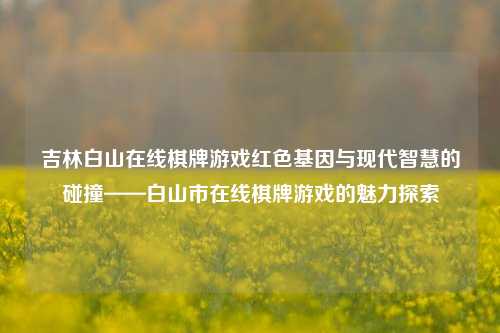吉林白山在线棋牌游戏红色基因与现代智慧的碰撞——白山市在线棋牌游戏的魅力探索