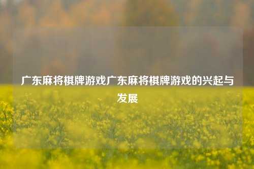 广东麻将棋牌游戏广东麻将棋牌游戏的兴起与发展