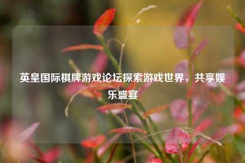 英皇国际棋牌游戏论坛探索游戏世界，共享娱乐盛宴