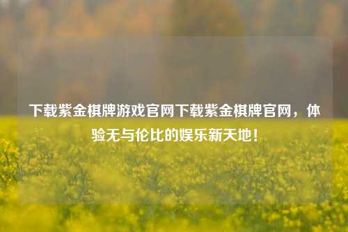 下载紫金棋牌游戏官网下载紫金棋牌官网，体验无与伦比的娱乐新天地！