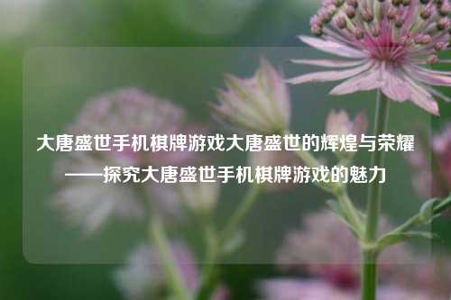 大唐盛世手机棋牌游戏大唐盛世的辉煌与荣耀——探究大唐盛世手机棋牌游戏的魅力