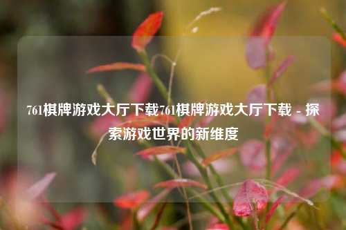 761棋牌游戏大厅下载761棋牌游戏大厅下载 - 探索游戏世界的新维度
