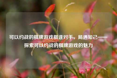 可以约战的棋牌游戏棋逢对手，局遇知己——探索可以约战的棋牌游戏的魅力