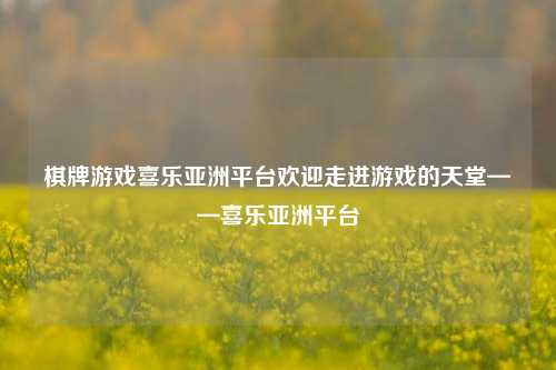 棋牌游戏喜乐亚洲平台欢迎走进游戏的天堂——喜乐亚洲平台