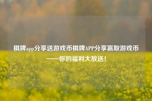 棋牌app分享送游戏币棋牌APP分享赢取游戏币——你的福利大放送！