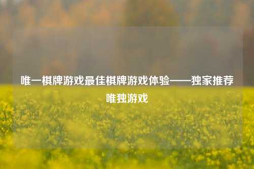 唯一棋牌游戏最佳棋牌游戏体验——独家推荐唯独游戏