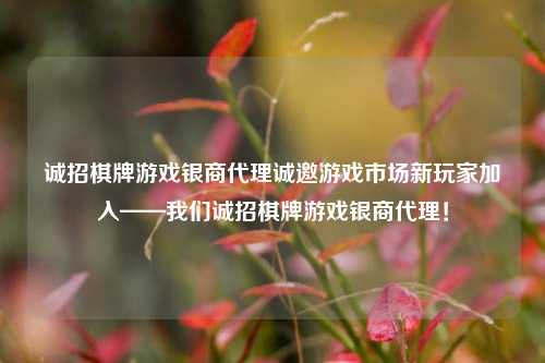 诚招棋牌游戏银商代理诚邀游戏市场新玩家加入——我们诚招棋牌游戏银商代理！