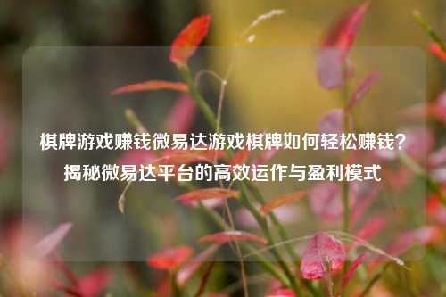 棋牌游戏赚钱微易达游戏棋牌如何轻松赚钱？揭秘微易达平台的高效运作与盈利模式