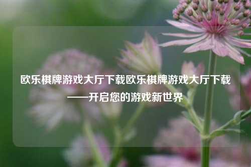欧乐棋牌游戏大厅下载欧乐棋牌游戏大厅下载——开启您的游戏新世界