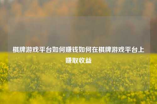 棋牌游戏平台如何赚钱如何在棋牌游戏平台上赚取收益