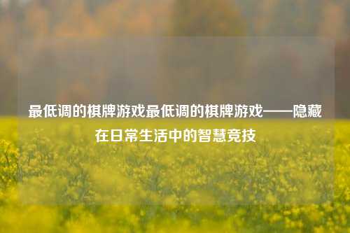 最低调的棋牌游戏最低调的棋牌游戏——隐藏在日常生活中的智慧竞技