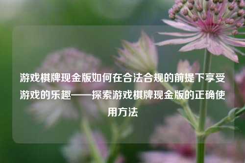 游戏棋牌现金版如何在合法合规的前提下享受游戏的乐趣——探索游戏棋牌现金版的正确使用方法