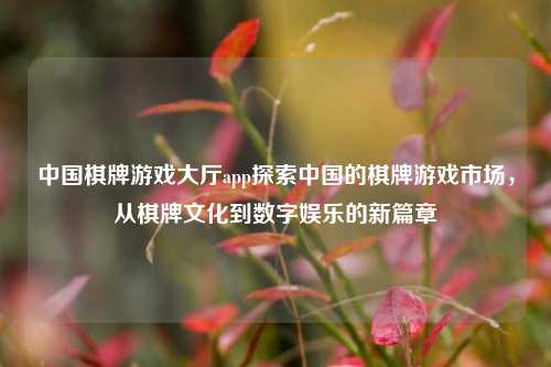 中国棋牌游戏大厅app探索中国的棋牌游戏市场，从棋牌文化到数字娱乐的新篇章