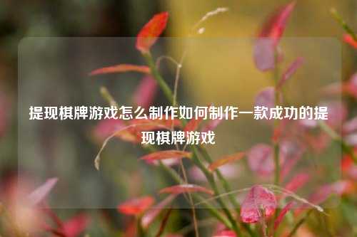提现棋牌游戏怎么制作如何制作一款成功的提现棋牌游戏