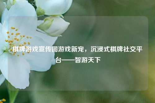 棋牌游戏宣传图游戏新宠，沉浸式棋牌社交平台——智游天下
