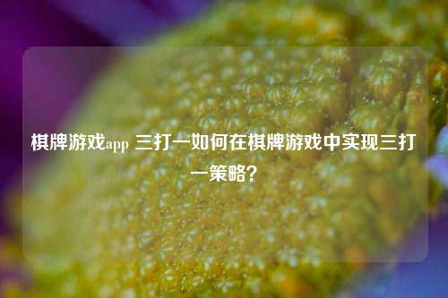棋牌游戏app 三打一如何在棋牌游戏中实现三打一策略？
