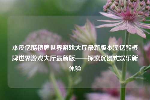本溪亿酷棋牌世界游戏大厅最新版本溪亿酷棋牌世界游戏大厅最新版——探索沉浸式娱乐新体验
