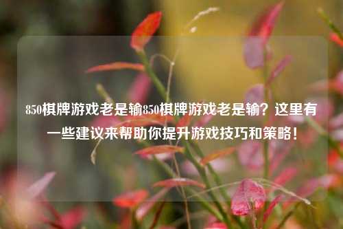 850棋牌游戏老是输850棋牌游戏老是输？这里有一些建议来帮助你提升游戏技巧和策略！