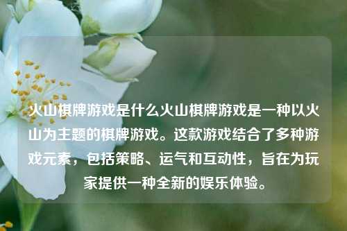 火山棋牌游戏是什么火山棋牌游戏是一种以火山为主题的棋牌游戏。这款游戏结合了多种游戏元素，包括策略、运气和互动性，旨在为玩家提供一种全新的娱乐体验。