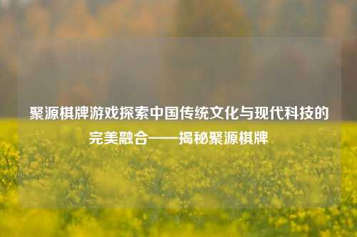 聚源棋牌游戏探索中国传统文化与现代科技的完美融合——揭秘聚源棋牌