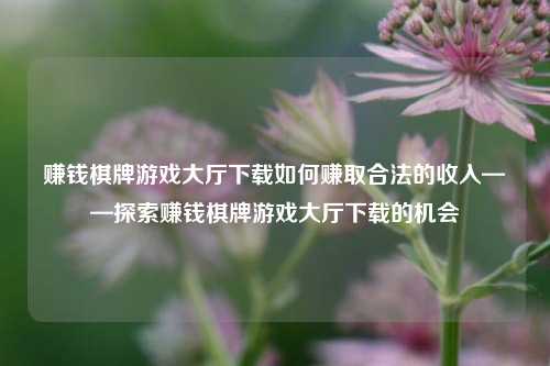 赚钱棋牌游戏大厅下载如何赚取合法的收入——探索赚钱棋牌游戏大厅下载的机会