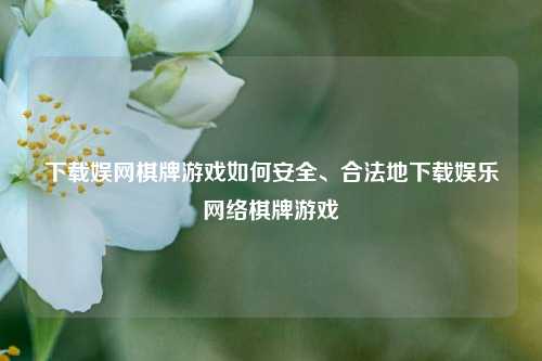 下载娱网棋牌游戏如何安全、合法地下载娱乐网络棋牌游戏