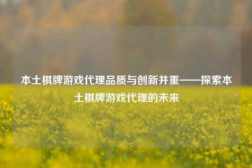 本土棋牌游戏代理品质与创新并重——探索本土棋牌游戏代理的未来