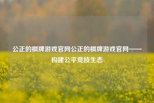公正的棋牌游戏官网公正的棋牌游戏官网——构建公平竞技生态