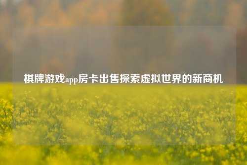 棋牌游戏app房卡出售探索虚拟世界的新商机